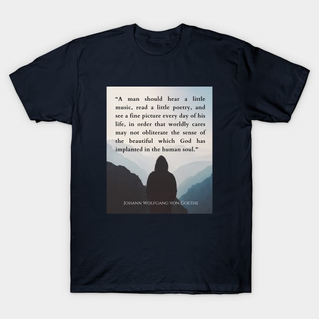 Johann Wolfgang von Goethe  quote: A man should hear a little music, read a little poetry, and see a fine picture every day of his life, in order that worldly cares may not obliterate the sense of the beautiful which God has implanted in the human soul. T-Shirt by artbleed